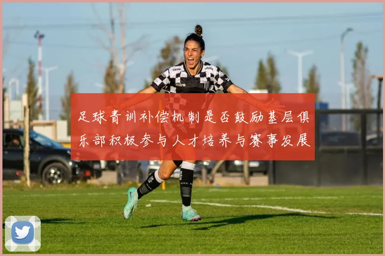 足球青训补偿机制是否鼓励基层俱乐部积极参与人才培养与赛事发展